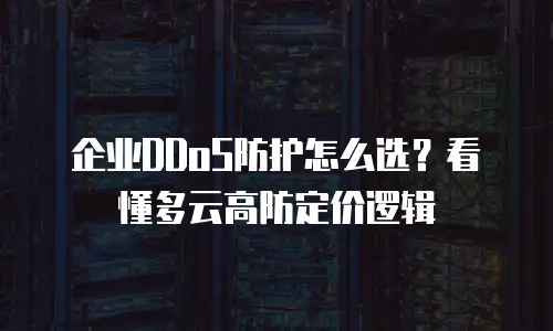 企业DDoS防护怎么选？看懂多云高防定价逻辑