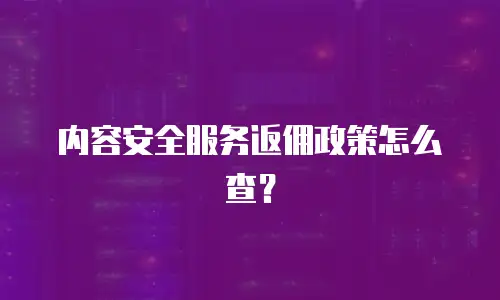 内容安全服务返佣政策怎么查？