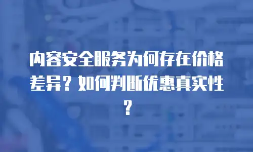 内容安全服务为何存在价格差异？如何判断优惠真实性？