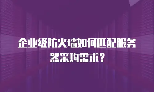 企业级防火墙如何匹配服务器采购需求？