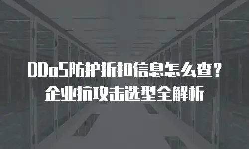 DDoS防护折扣信息怎么查？企业抗攻击选型全解析