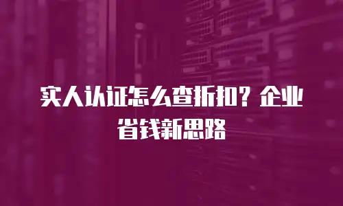 实人认证怎么查折扣？企业省钱新思路