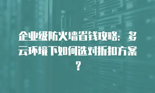 企业级防火墙省钱攻略：多云环境下如何选对折扣方案？