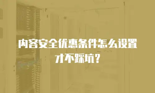 内容安全优惠条件怎么设置才不踩坑？