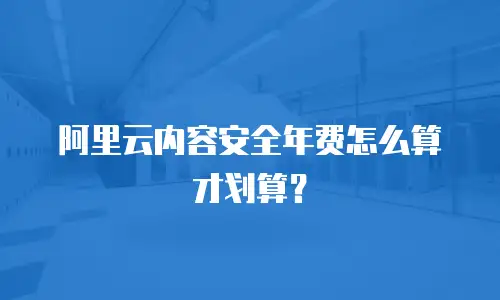 阿里云内容安全年费怎么算才划算？