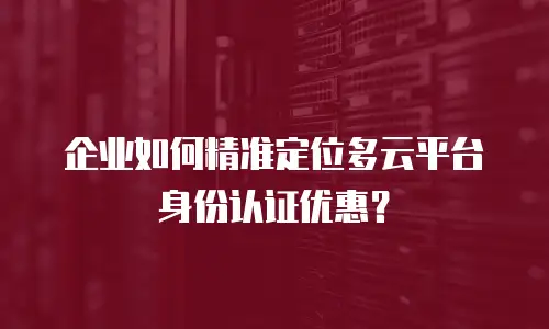 企业如何精准定位多云平台身份认证优惠？