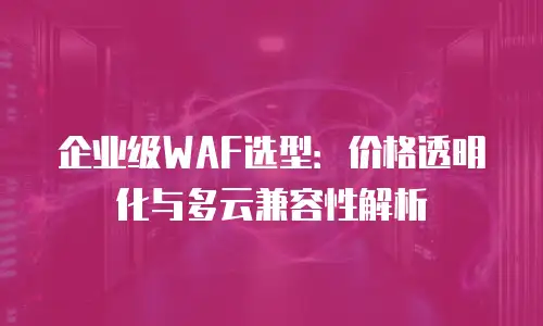 企业级WAF选型：价格透明化与多云兼容性解析