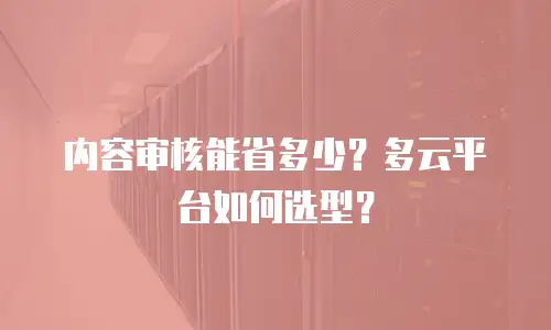 内容审核能省多少？多云平台如何选型？