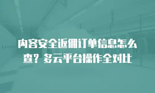 内容安全返佣订单信息怎么查？多云平台操作全对比