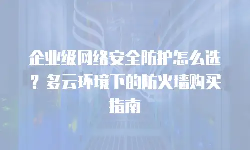 企业级网络安全防护怎么选？多云环境下的防火墙购买指南