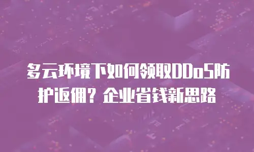 多云环境下如何领取DDoS防护返佣？企业省钱新思路