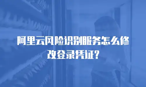 阿里云风险识别服务怎么修改登录凭证？
