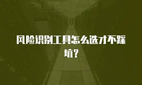 风险识别工具怎么选才不踩坑？