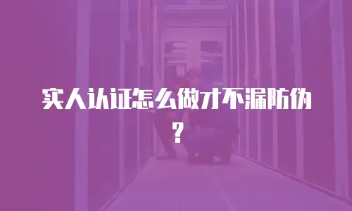 实人认证怎么做才不漏防伪？
