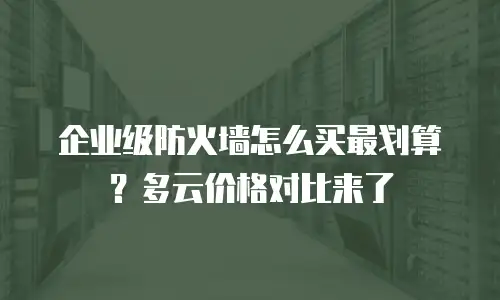 企业级防火墙怎么买最划算？多云价格对比来了