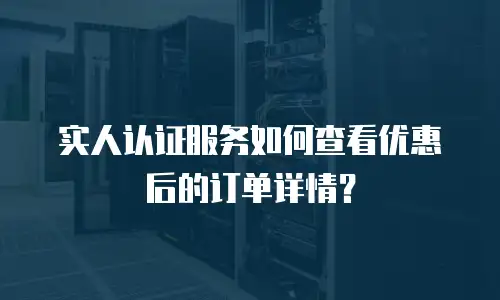实人认证服务如何查看优惠后的订单详情？