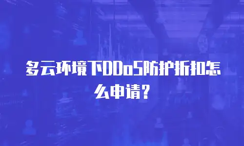多云环境下DDoS防护折扣怎么申请？