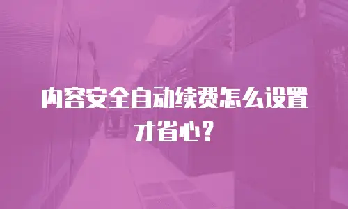 内容安全自动续费怎么设置才省心？