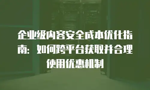 企业级内容安全成本优化指南：如何跨平台获取并合理使用优惠机制