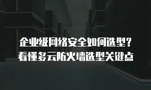 企业级网络安全如何选型？看懂多云防火墙选型关键点
