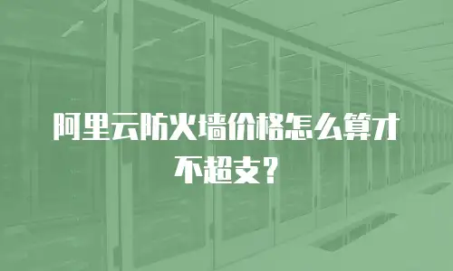 阿里云防火墙价格怎么算才不超支？