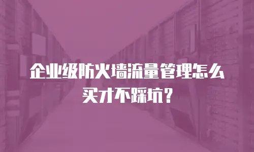 企业级防火墙流量管理怎么买才不踩坑？