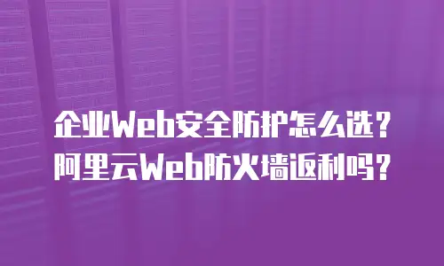 企业Web安全防护怎么选？阿里云Web防火墙返利吗？