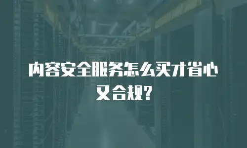 内容安全服务怎么买才省心又合规？