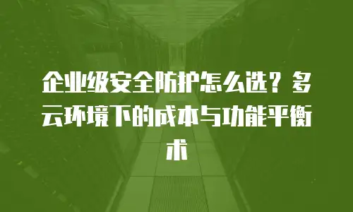 企业级安全防护怎么选？多云环境下的成本与功能平衡术