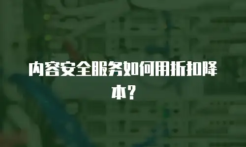 内容安全服务如何用折扣降本？