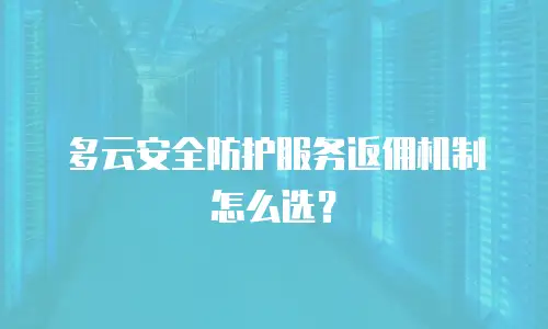 多云安全防护服务返佣机制怎么选？