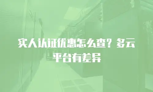 实人认证优惠怎么查？多云平台有差异