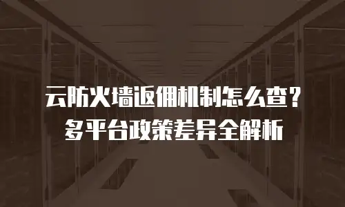 云防火墙返佣机制怎么查？多平台政策差异全解析