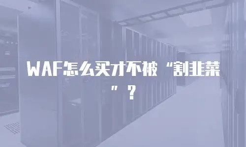 WAF怎么买才不被“割韭菜”？