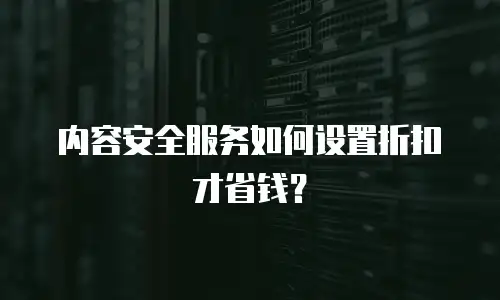 内容安全服务如何设置折扣才省钱？