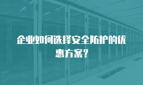 企业如何选择安全防护的优惠方案？