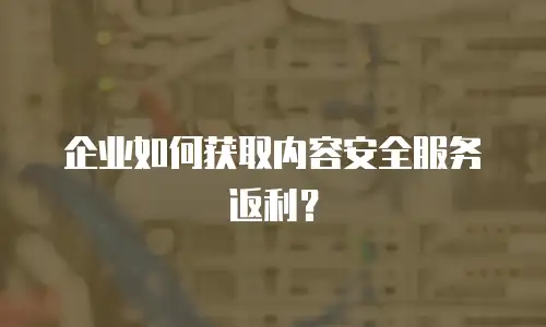 企业如何获取内容安全服务返利？