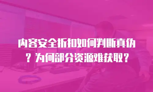 内容安全折扣如何判断真伪？为何部分资源难获取？