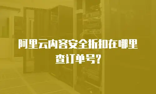 阿里云内容安全折扣在哪里查订单号？
