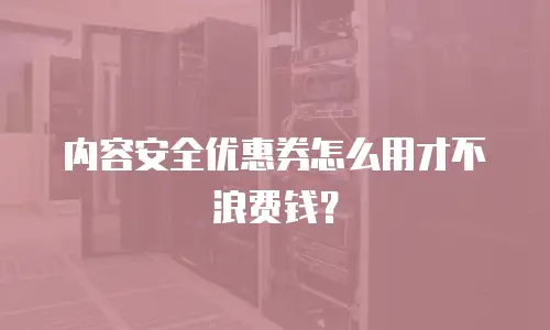 内容安全优惠券怎么用才不浪费钱？