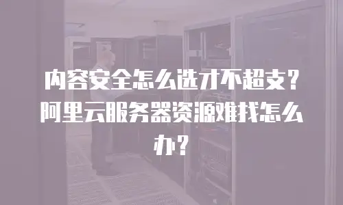 内容安全怎么选才不超支？阿里云服务器资源难找怎么办？
