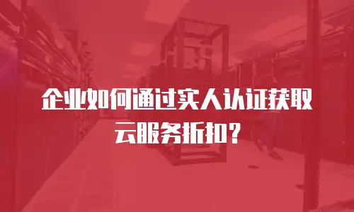 企业如何通过实人认证获取云服务折扣？