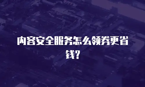 内容安全服务怎么领券更省钱？