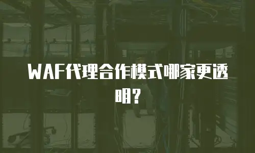 WAF代理合作模式哪家更透明？