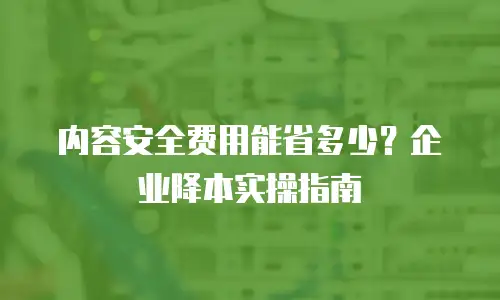 内容安全费用能省多少？企业降本实操指南