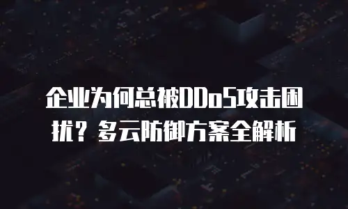 企业为何总被DDoS攻击困扰？多云防御方案全解析