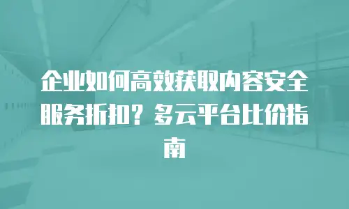 企业如何高效获取内容安全服务折扣？多云平台比价指南