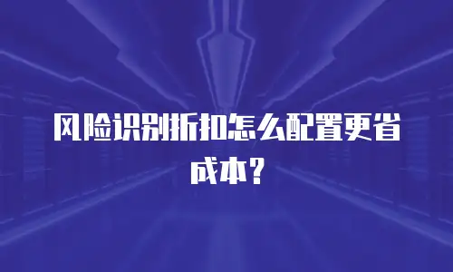 风险识别折扣怎么配置更省成本？
