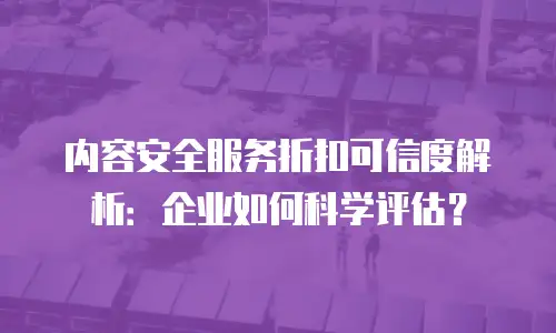 内容安全服务折扣可信度解析：企业如何科学评估？