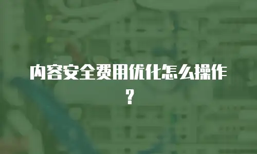 内容安全费用优化怎么操作？